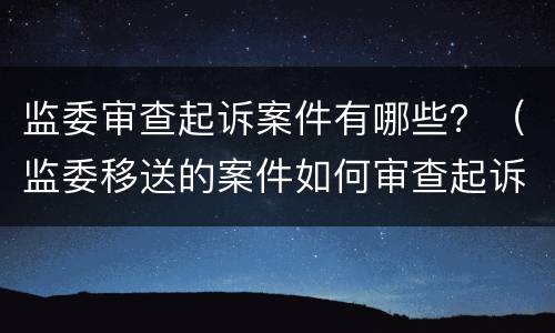 监委审查起诉案件有哪些？（监委移送的案件如何审查起诉）
