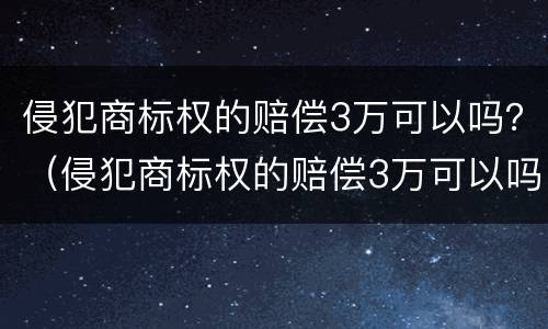 侵犯商标权的赔偿3万可以吗？（侵犯商标权的赔偿3万可以吗判几年）