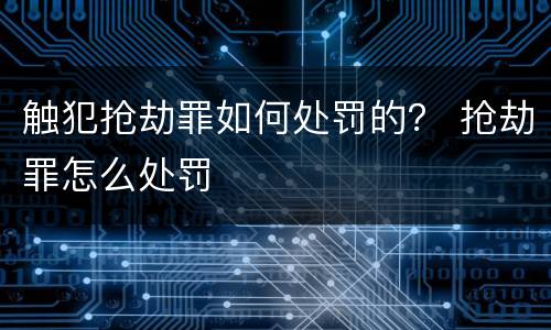 触犯抢劫罪如何处罚的？ 抢劫罪怎么处罚