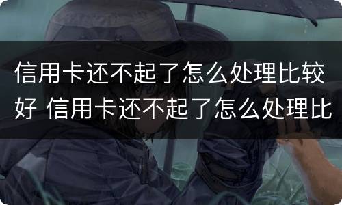 信用卡还不起了怎么处理比较好 信用卡还不起了怎么处理比较好呢