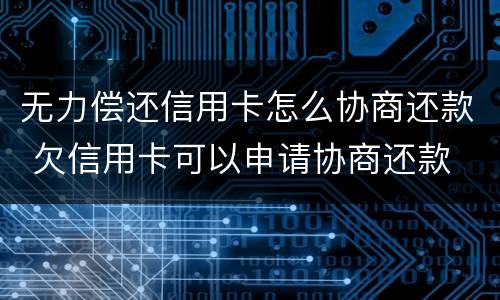无力偿还信用卡怎么协商还款 欠信用卡可以申请协商还款
