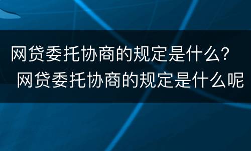 网贷委托协商的规定是什么？ 网贷委托协商的规定是什么呢
