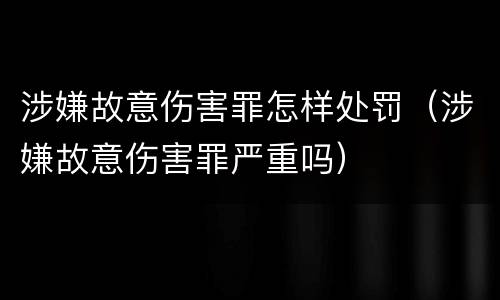 涉嫌故意伤害罪怎样处罚（涉嫌故意伤害罪严重吗）