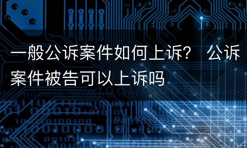 一般公诉案件如何上诉？ 公诉案件被告可以上诉吗