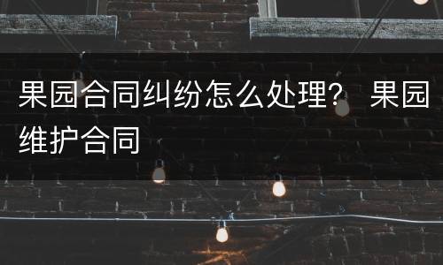果园合同纠纷怎么处理？ 果园维护合同