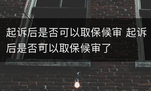 起诉后是否可以取保候审 起诉后是否可以取保候审了