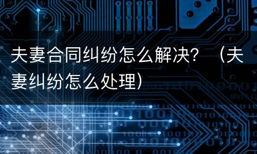 夫妻合同纠纷怎么解决？（夫妻纠纷怎么处理）