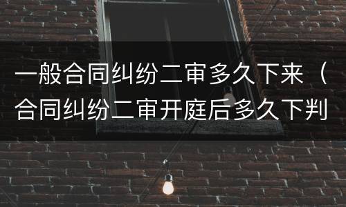一般合同纠纷二审多久下来（合同纠纷二审开庭后多久下判决书）