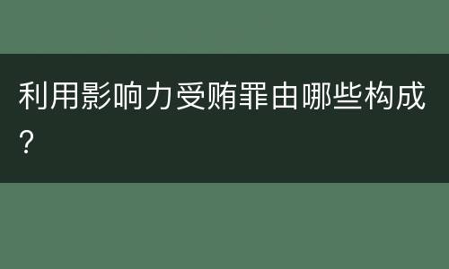 利用影响力受贿罪由哪些构成?