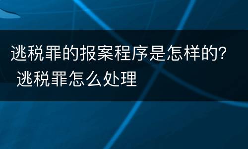 逃税罪的报案程序是怎样的？ 逃税罪怎么处理