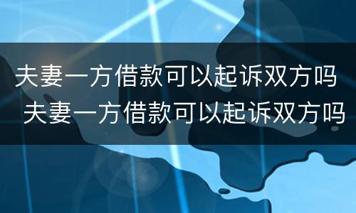夫妻一方借款可以起诉双方吗 夫妻一方借款可以起诉双方吗知乎