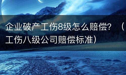 企业破产工伤8级怎么赔偿？（工伤八级公司赔偿标准）
