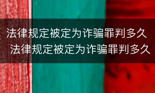 法律规定被定为诈骗罪判多久 法律规定被定为诈骗罪判多久呢