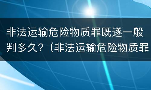 非法运输危险物质罪既遂一般判多久?（非法运输危险物质罪是结果犯）