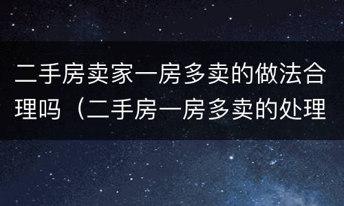 二手房卖家一房多卖的做法合理吗（二手房一房多卖的处理原则）