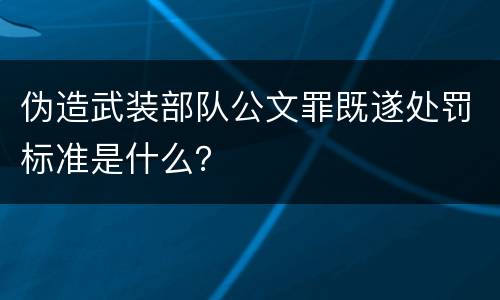 伪造武装部队公文罪既遂处罚标准是什么？