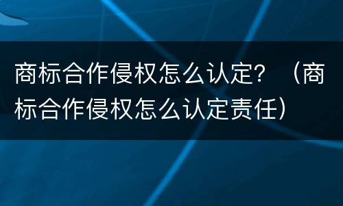 商标合作侵权怎么认定？（商标合作侵权怎么认定责任）