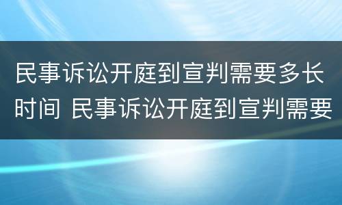 民事诉讼开庭到宣判需要多长时间 民事诉讼开庭到宣判需要多长时间开庭
