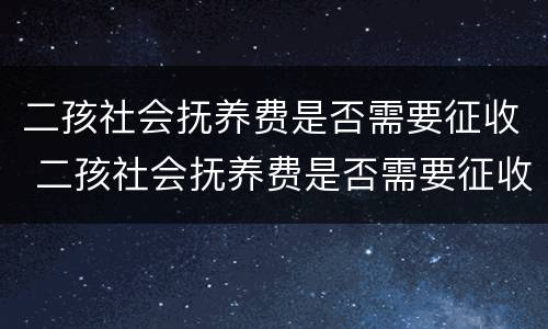 二孩社会抚养费是否需要征收 二孩社会抚养费是否需要征收个人所得