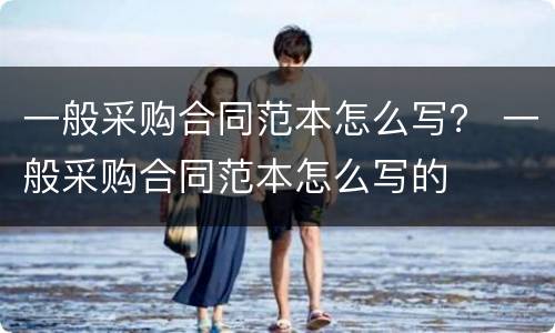一般采购合同范本怎么写？ 一般采购合同范本怎么写的