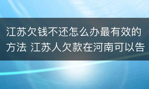 江苏欠钱不还怎么办最有效的方法 江苏人欠款在河南可以告吗