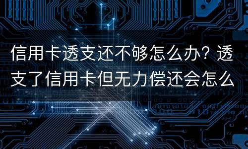 信用卡透支还不够怎么办? 透支了信用卡但无力偿还会怎么样