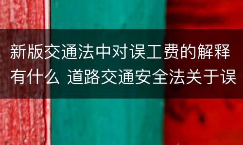 新版交通法中对误工费的解释有什么 道路交通安全法关于误工费的规定