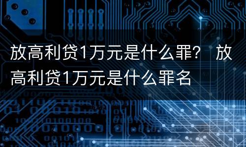 放高利贷1万元是什么罪？ 放高利贷1万元是什么罪名
