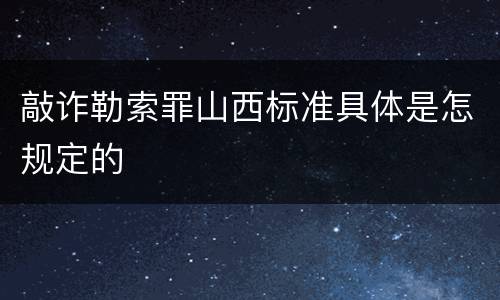 敲诈勒索罪山西标准具体是怎规定的