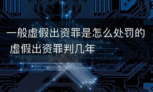 一般虚假出资罪是怎么处罚的 虚假出资罪判几年