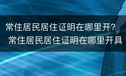 常住居民居住证明在哪里开？ 常住居民居住证明在哪里开具
