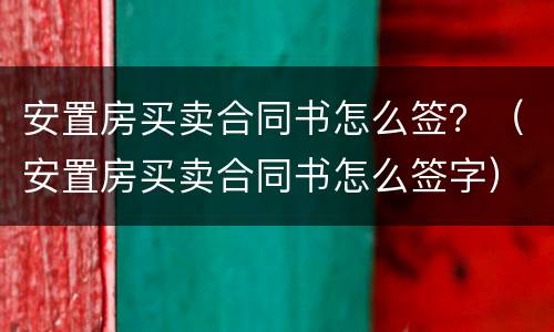 安置房买卖合同书怎么签？（安置房买卖合同书怎么签字）