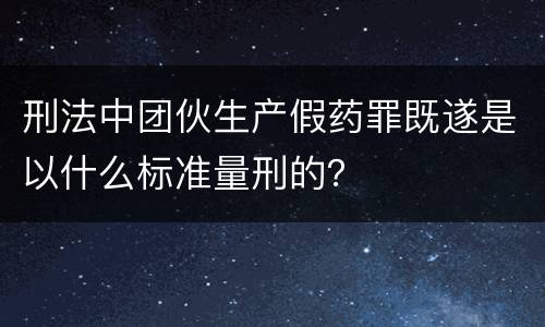 刑法中团伙生产假药罪既遂是以什么标准量刑的？
