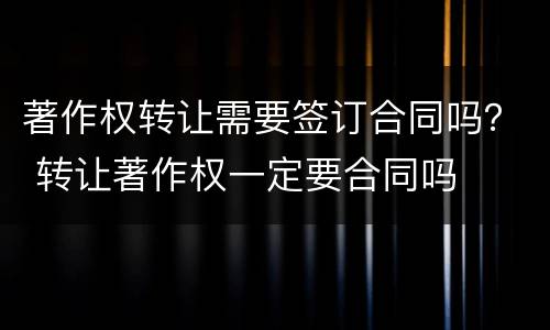 著作权转让需要签订合同吗？ 转让著作权一定要合同吗