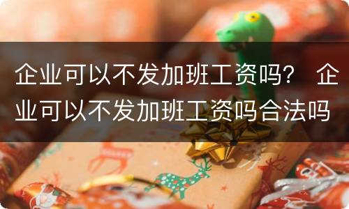 企业可以不发加班工资吗？ 企业可以不发加班工资吗合法吗