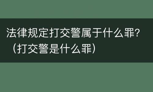 法律规定打交警属于什么罪？（打交警是什么罪）