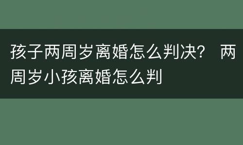 孩子两周岁离婚怎么判决？ 两周岁小孩离婚怎么判