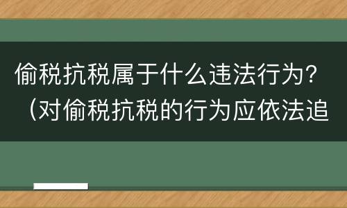 偷税抗税属于什么违法行为？（对偷税抗税的行为应依法追究）