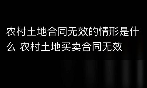 农村土地合同无效的情形是什么 农村土地买卖合同无效