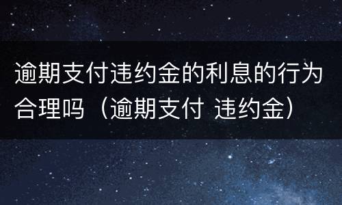 逾期支付违约金的利息的行为合理吗（逾期支付 违约金）