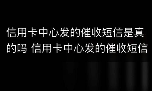 信用卡中心发的催收短信是真的吗 信用卡中心发的催收短信是真的吗安全吗