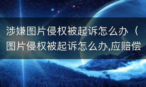 涉嫌图片侵权被起诉怎么办（图片侵权被起诉怎么办,应赔偿多少钱个人承担）