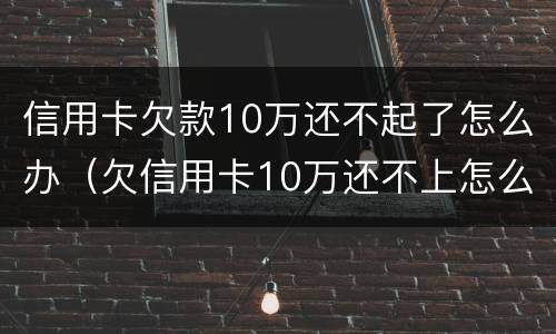 信用卡欠款10万还不起了怎么办（欠信用卡10万还不上怎么办）