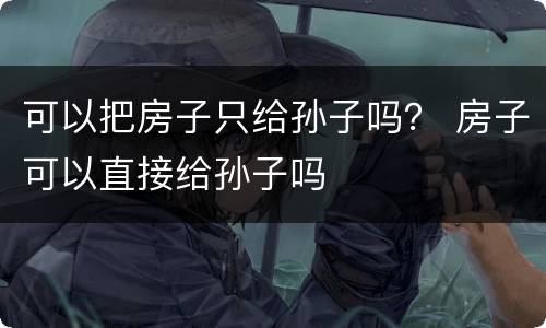 可以把房子只给孙子吗？ 房子可以直接给孙子吗