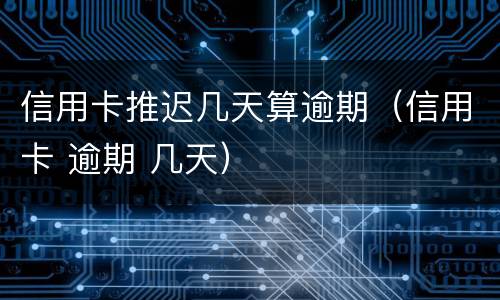 信用卡推迟几天算逾期（信用卡 逾期 几天）
