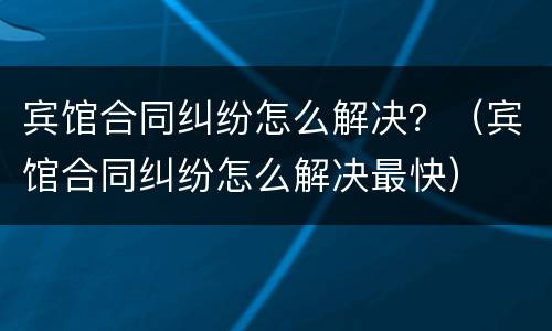 宾馆合同纠纷怎么解决？（宾馆合同纠纷怎么解决最快）