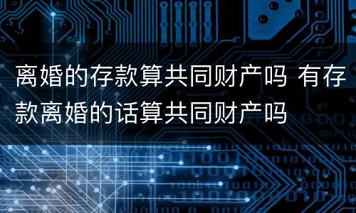 离婚的存款算共同财产吗 有存款离婚的话算共同财产吗