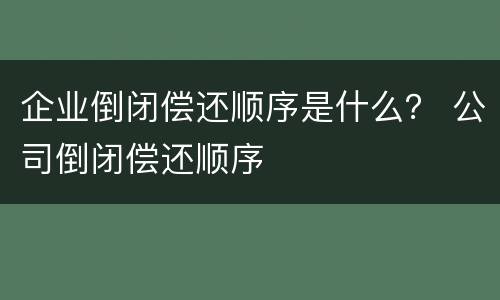 企业倒闭偿还顺序是什么？ 公司倒闭偿还顺序