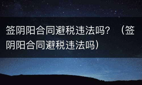签阴阳合同避税违法吗？（签阴阳合同避税违法吗）