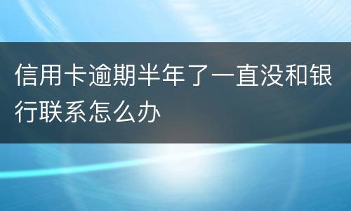 信用卡逾期半年了一直没和银行联系怎么办